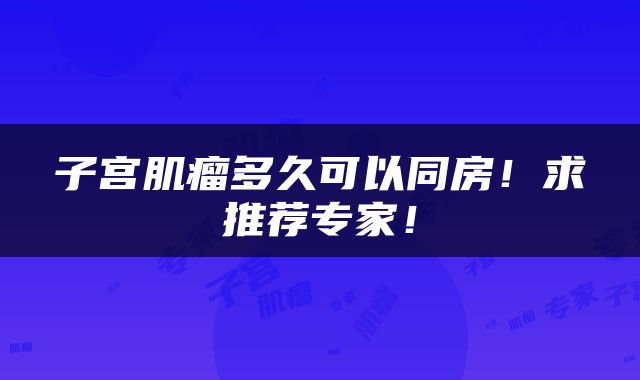 子宫肌瘤多久可以同房！求推荐专家！