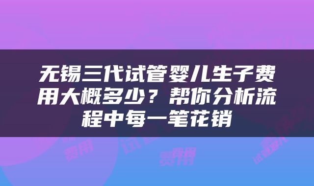 无锡三代试管婴儿生子费用大概多少？帮你分析流程中每一笔花销