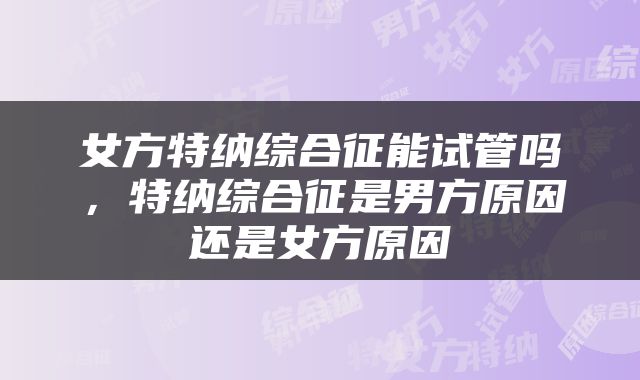 女方特纳综合征能试管吗，特纳综合征是男方原因还是女方原因