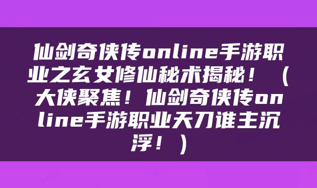 仙剑奇侠传online手游职业之玄女修仙秘术揭秘！（大侠聚焦！仙剑奇侠传online手游职业天刀谁主沉浮！）