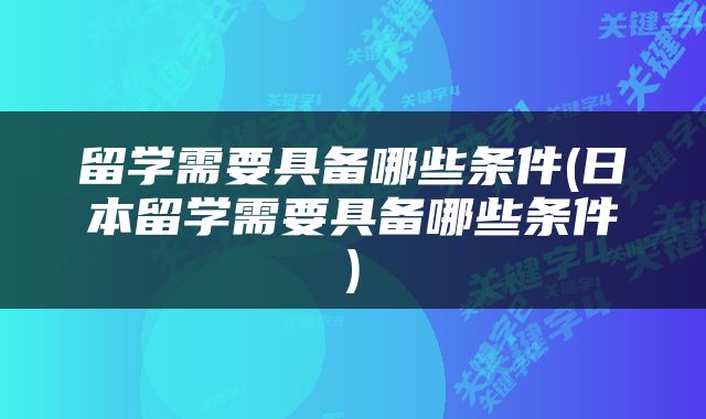 留学需要具备哪些条件(日本留学需要具备哪些条件)
