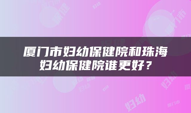 厦门市妇幼保健院和珠海妇幼保健院谁更好？