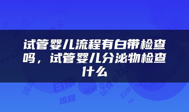 试管婴儿流程有白带检查吗，试管婴儿分泌物检查什么