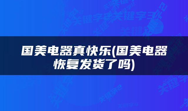 国美电器真快乐(国美电器恢复发货了吗)