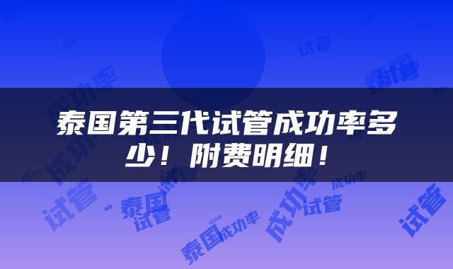 泰国第三代试管成功率多少！附费明细！
