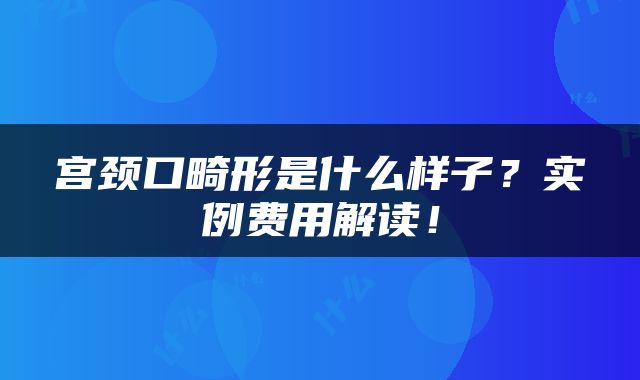 宫颈口畸形是什么样子？实例费用解读！