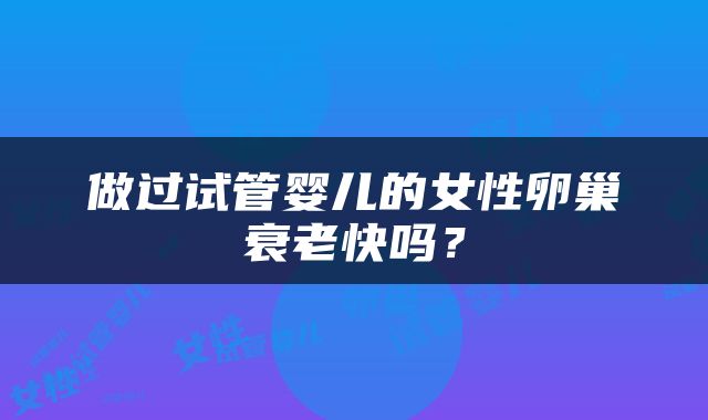 做过试管婴儿的女性卵巢衰老快吗？