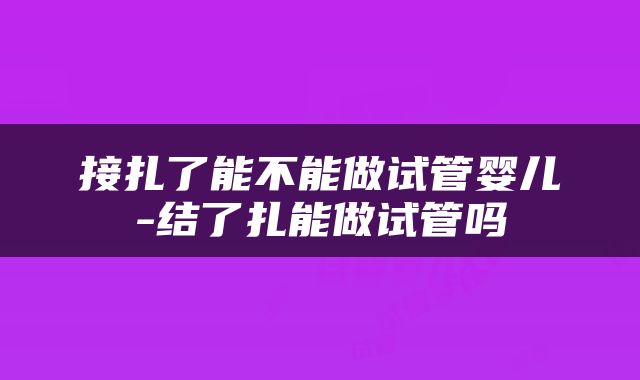 接扎了能不能做试管婴儿-结了扎能做试管吗
