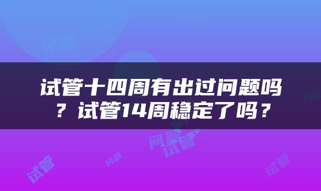 试管十四周有出过问题吗？试管14周稳定了吗？