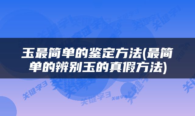 玉最简单的鉴定方法(最简单的辨别玉的真假方法)