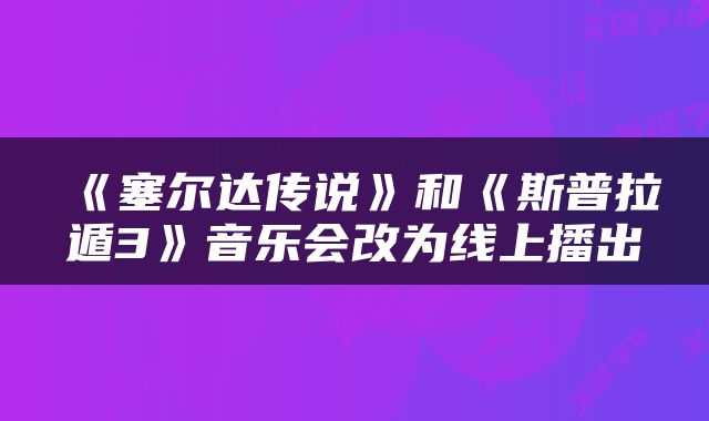 《塞尔达传说》和《斯普拉遁3》音乐会改为线上播出