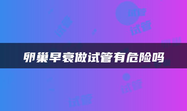 卵巢早衰做试管有危险吗