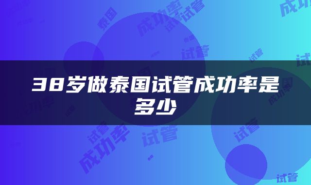 38岁做泰国试管成功率是多少