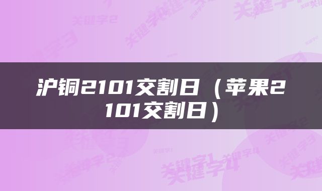 沪铜2101交割日（苹果2101交割日）