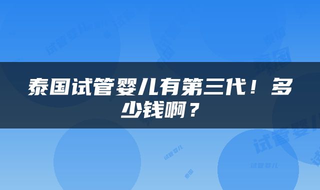 泰国试管婴儿有第三代！多少钱啊？