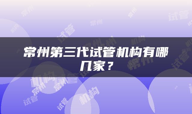 常州第三代试管机构有哪几家？