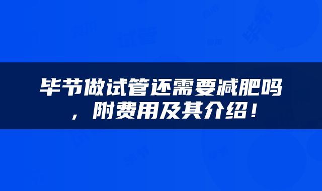 毕节做试管还需要减肥吗，附费用及其介绍！