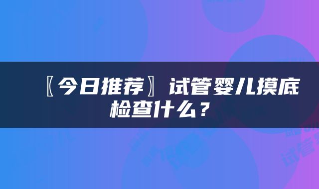 〖今日推荐〗试管婴儿摸底检查什么？