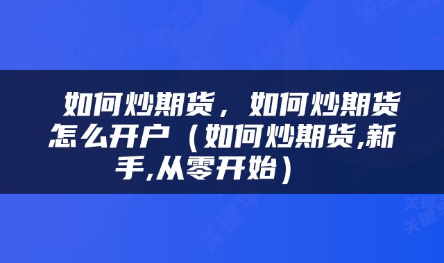  如何炒期货，如何炒期货怎么开户（如何炒期货,新手,从零开始） 