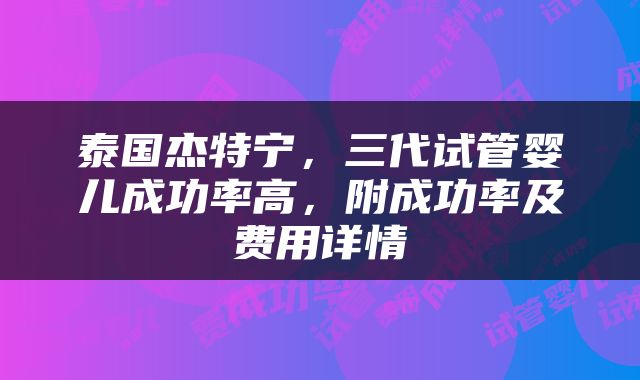 泰国杰特宁，三代试管婴儿成功率高，附成功率及费用详情