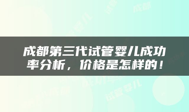 成都第三代试管婴儿成功率分析，价格是怎样的！