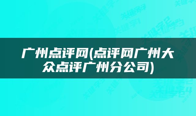 广州点评网(点评网广州大众点评广州分公司)