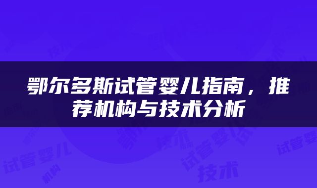 鄂尔多斯试管婴儿指南，推荐机构与技术分析