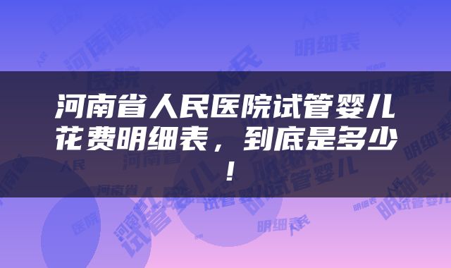 河南省人民医院试管婴儿花费明细表，到底是多少！