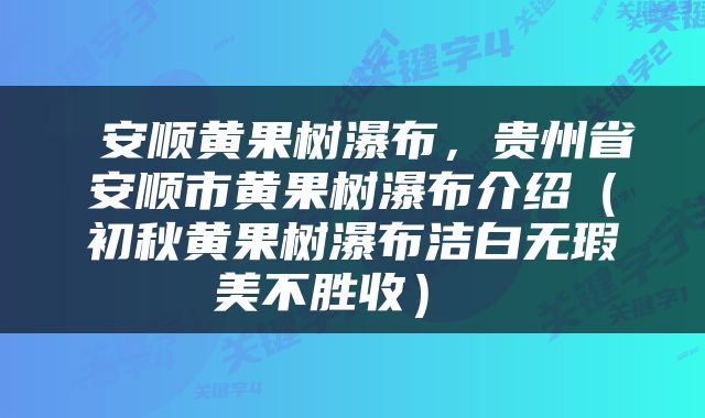  安顺黄果树瀑布，贵州省安顺市黄果树瀑布介绍（初秋黄果树瀑布洁白无瑕美不胜收） 