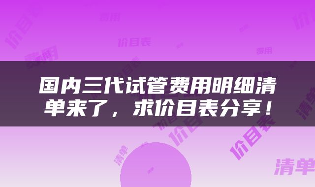 国内三代试管费用明细清单来了，求价目表分享！