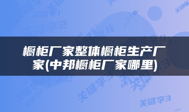 橱柜厂家整体橱柜生产厂家(中邦橱柜厂家哪里)