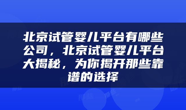 北京试管婴儿平台有哪些公司，北京试管婴儿平台大揭秘，为你揭开那些靠谱的选择