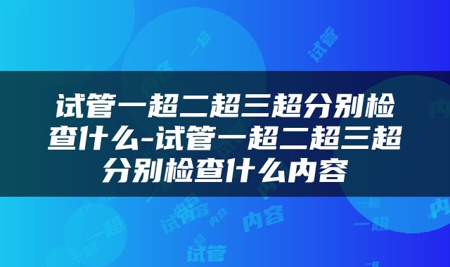 试管一超二超三超分别检查什么-试管一超二超三超分别检查什么内容