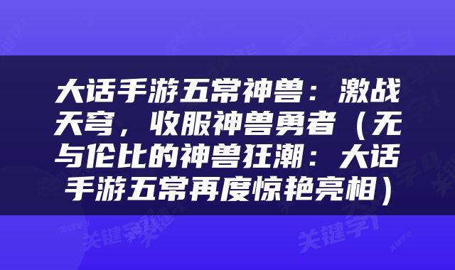 大话手游五常神兽：激战天穹，收服神兽勇者（无与伦比的神兽狂潮：大话手游五常再度惊艳亮相）