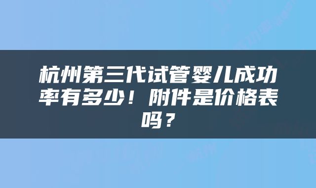 杭州第三代试管婴儿成功率有多少！附件是价格表吗？