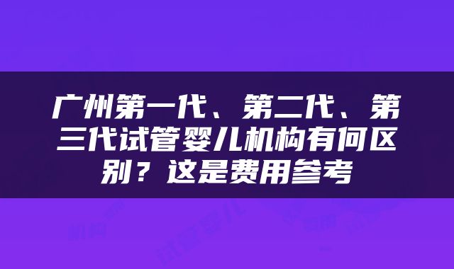 广州第一代、第二代、第三代试管婴儿机构有何区别？这是费用参考