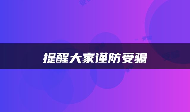 提醒大家谨防受骗