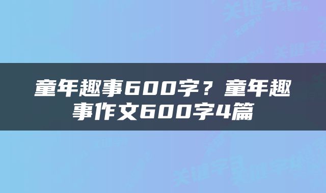 童年趣事600字？童年趣事作文600字4篇