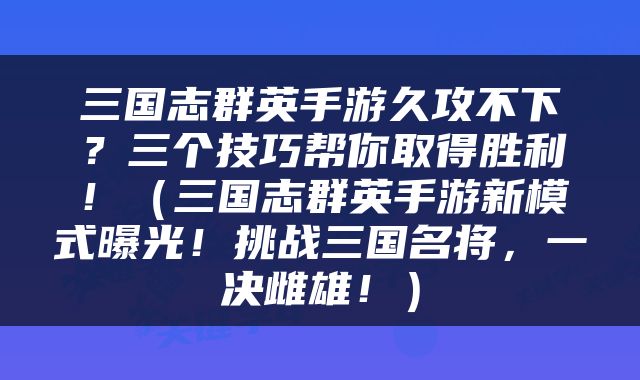 三国志群英手游久攻不下？三个技巧帮你取得胜利！（三国志群英手游新模式曝光！挑战三国名将，一决雌雄！）