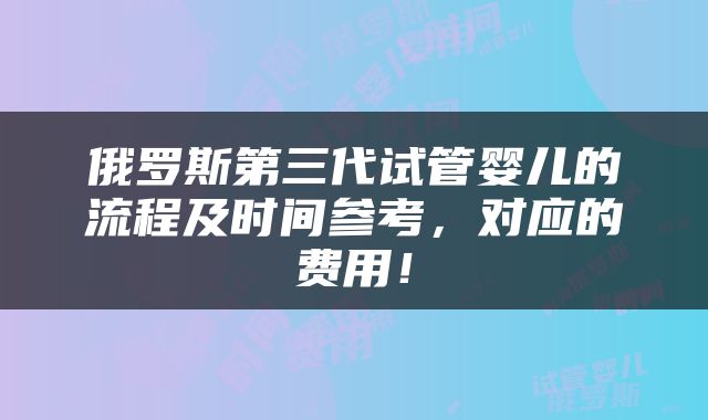 俄罗斯第三代试管婴儿的流程及时间参考，对应的费用！