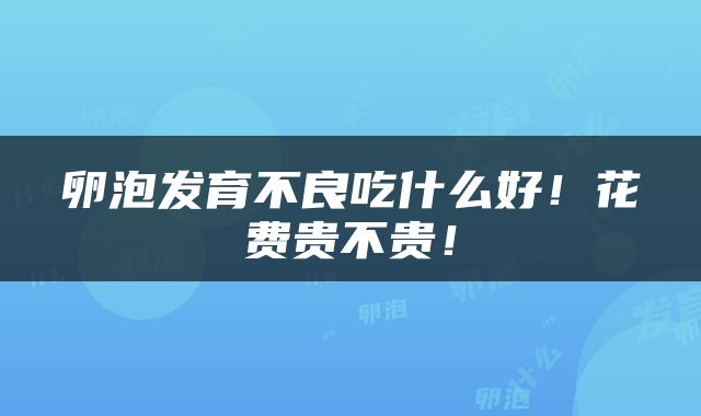 卵泡发育不良吃什么好！花费贵不贵！