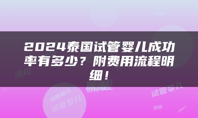 2024泰国试管婴儿成功率有多少？附费用流程明细！