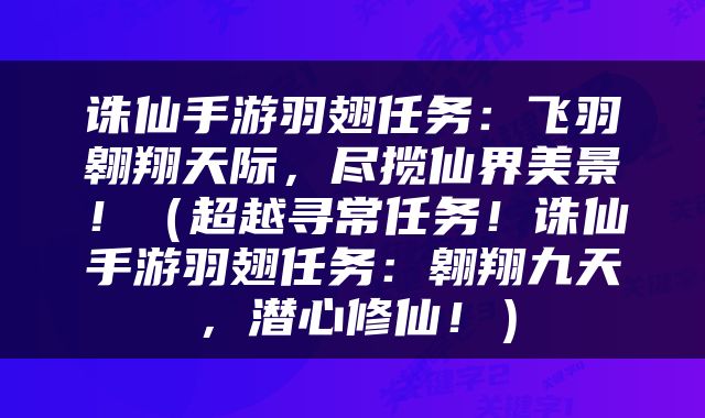 诛仙手游羽翅任务：飞羽翱翔天际，尽揽仙界美景！（超越寻常任务！诛仙手游羽翅任务：翱翔九天，潜心修仙！）