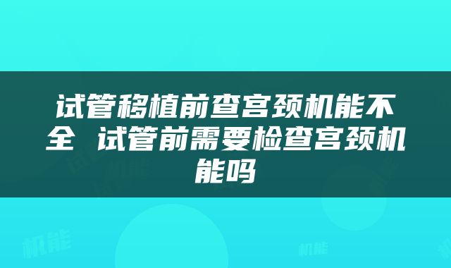 试管移植前查宫颈机能不全 试管前需要检查宫颈机能吗