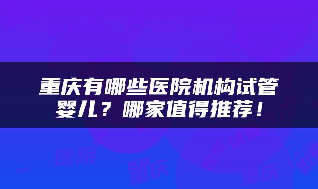重庆有哪些医院机构试管婴儿？哪家值得推荐！