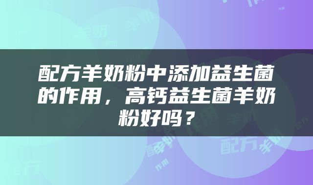 配方羊奶粉中添加益生菌的作用，高钙益生菌羊奶粉好吗？