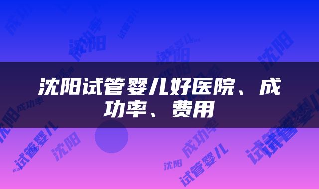 沈阳试管婴儿好医院、成功率、费用