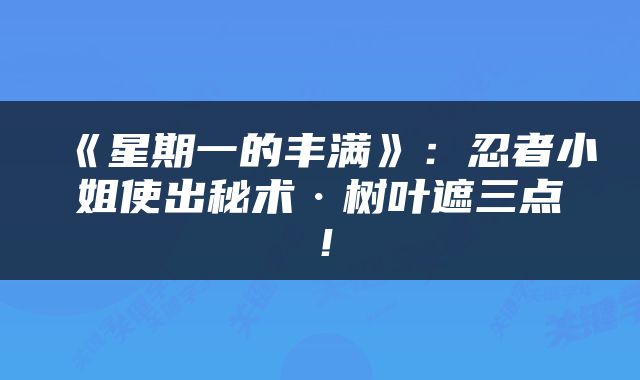 《星期一的丰满》:忍者小姐使出秘术·树叶遮三点!