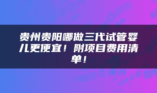 贵州贵阳哪做三代试管婴儿更便宜！附项目费用清单！