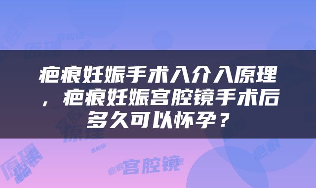 疤痕妊娠手术入介入原理，疤痕妊娠宫腔镜手术后多久可以怀孕？